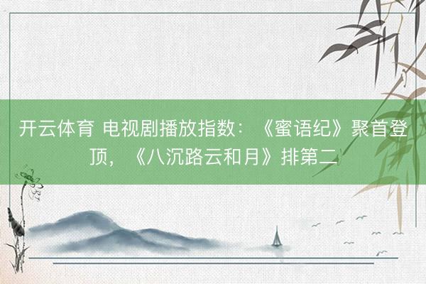 开云体育 电视剧播放指数：《蜜语纪》聚首登顶，《八沉路云和月》排第二