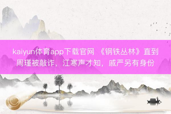 kaiyun体育app下载官网 《钢铁丛林》直到周瑾被敲诈，江寒声才知，戚严另有身份