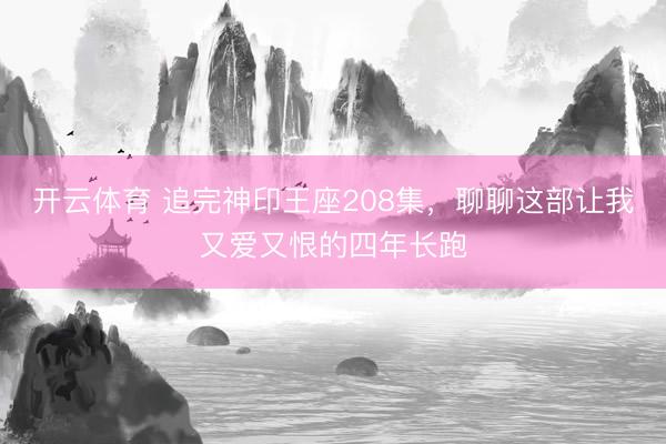 开云体育 追完神印王座208集,聊聊这部让我又爱又恨的四年长跑