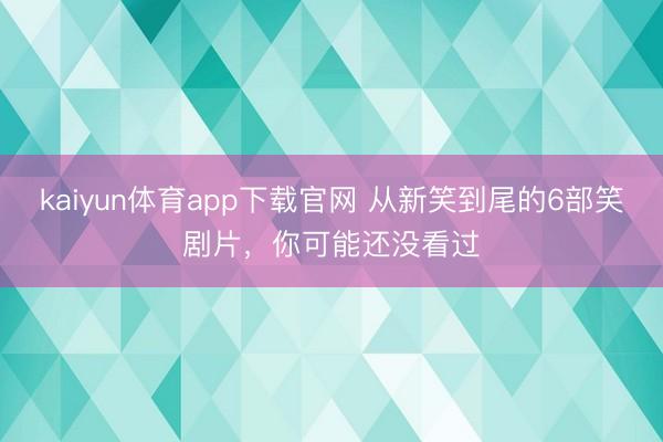 kaiyun体育app下载官网 从新笑到尾的6部笑剧片，你可能还没看过