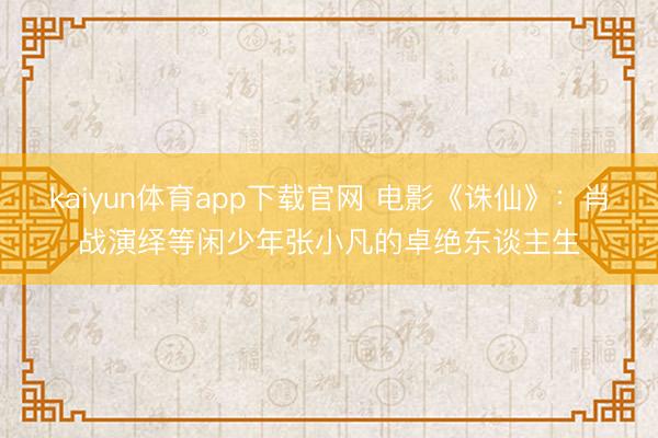 kaiyun体育app下载官网 电影《诛仙》：肖战演绎等闲少年张小凡的卓绝东谈主生