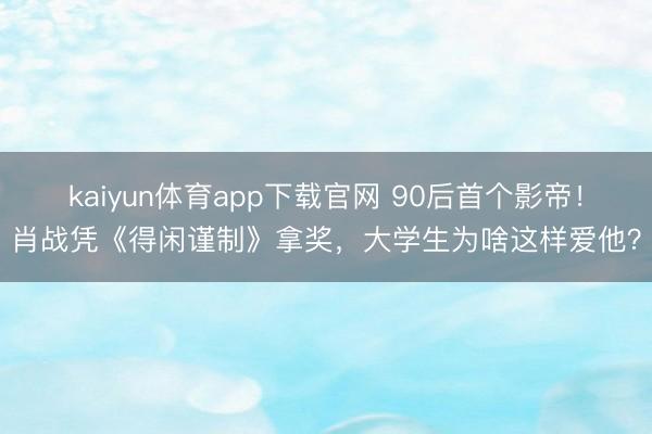 kaiyun体育app下载官网 90后首个影帝！肖战凭《得闲谨制》拿奖，大学生为啥这样爱他？