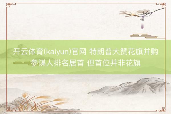 开云体育(kaiyun)官网 特朗普大赞花旗并购参谋人排名居首 但首位并非花旗