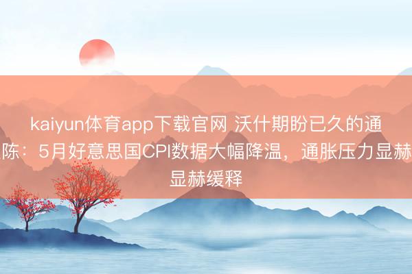 kaiyun体育app下载官网 沃什期盼已久的通胀敷陈：5月好意思国CPI数据大幅降温，通胀压力显赫缓释