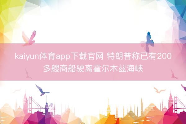 kaiyun体育app下载官网 特朗普称已有200多艘商船驶离霍尔木兹海峡