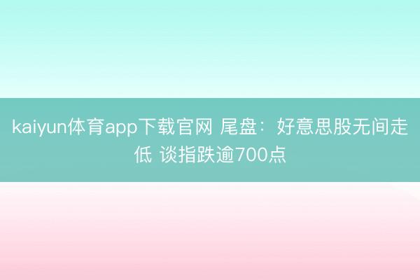 kaiyun体育app下载官网 尾盘：好意思股无间走低 谈指跌逾700点
