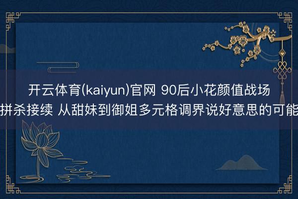 开云体育(kaiyun)官网 90后小花颜值战场拼杀接续 从甜妹到御姐多元格调界说好意思的可能