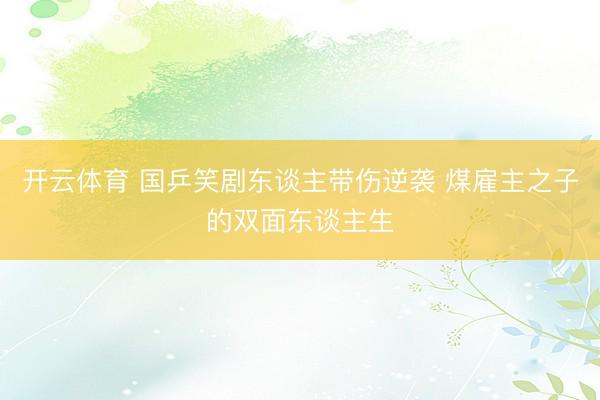开云体育 国乒笑剧东谈主带伤逆袭 煤雇主之子的双面东谈主生