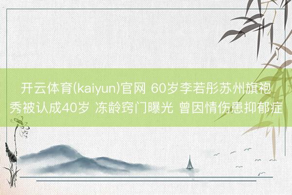 开云体育(kaiyun)官网 60岁李若彤苏州旗袍秀被认成40岁 冻龄窍门曝光 曾因情伤患抑郁症