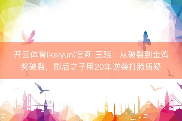 开云体育(kaiyun)官网 王骁：从破裂到金鸡奖破裂，影后之子用20年逆袭打脸质疑