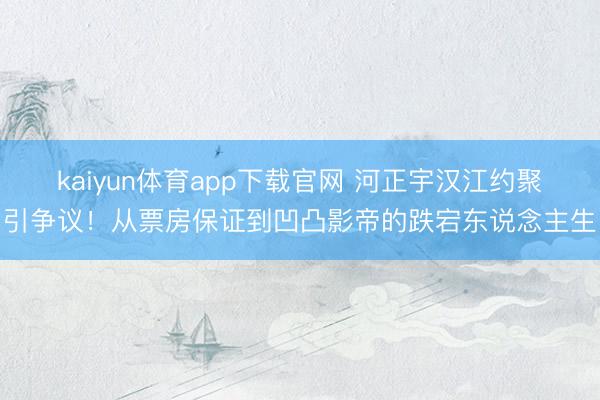 kaiyun体育app下载官网 河正宇汉江约聚引争议！从票房保证到凹凸影帝的跌宕东说念主生