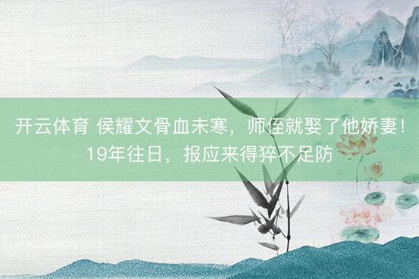 开云体育 侯耀文骨血未寒，师侄就娶了他娇妻！19年往日，报应来得猝不足防