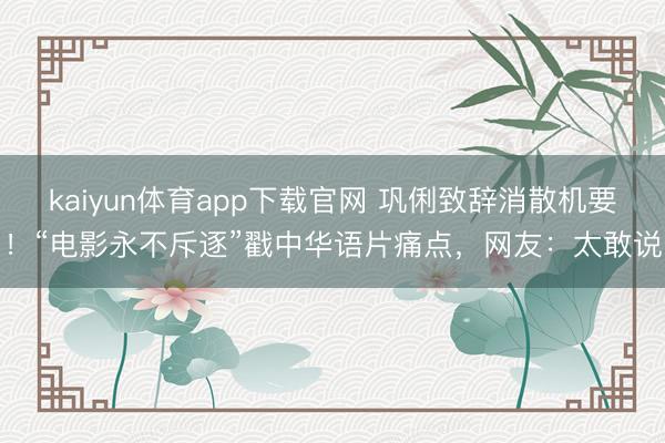 kaiyun体育app下载官网 巩俐致辞消散机要！“电影永不斥逐”戳中华语片痛点，网友：太敢说