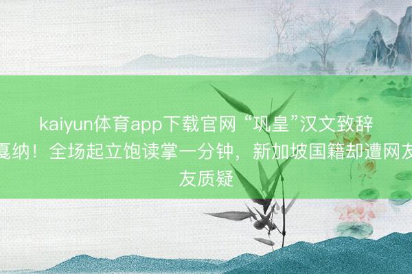 kaiyun体育app下载官网 “巩皇”汉文致辞引爆戛纳！全场起立饱读掌一分钟，新加坡国籍却遭网友质疑