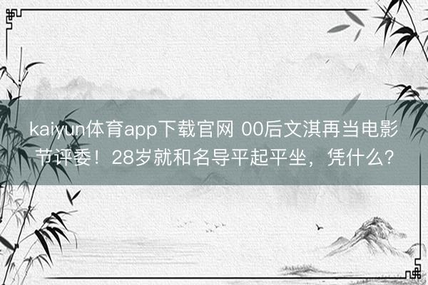kaiyun体育app下载官网 00后文淇再当电影节评委！28岁就和名导平起平坐，凭什么？