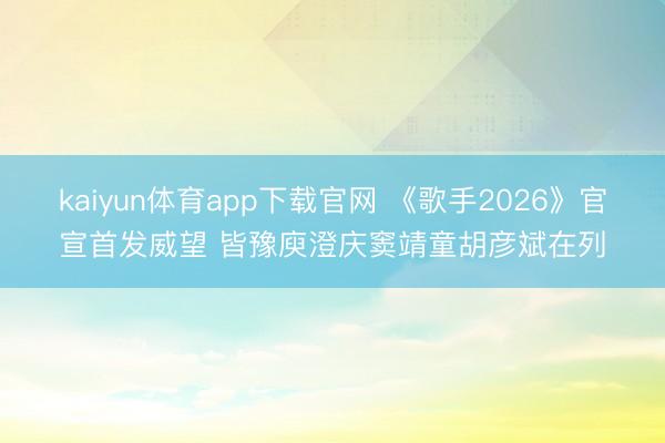 kaiyun体育app下载官网 《歌手2026》官宣首发威望 皆豫庾澄庆窦靖童胡彦斌在列