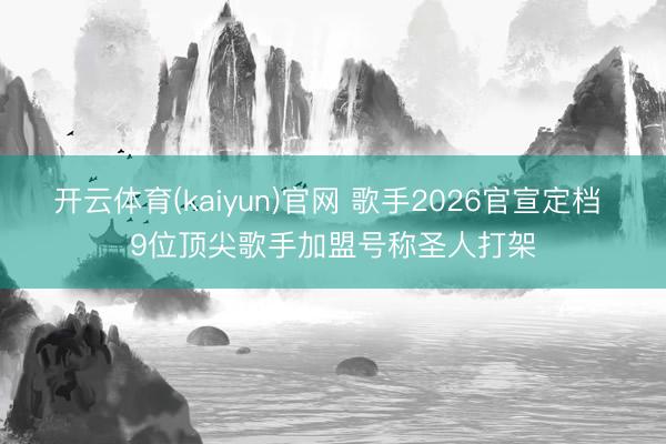 开云体育(kaiyun)官网 歌手2026官宣定档 9位顶尖歌手加盟号称圣人打架
