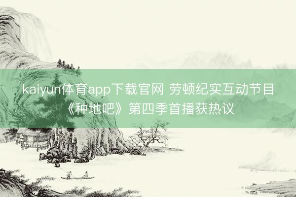 kaiyun体育app下载官网 劳顿纪实互动节目《种地吧》第四季首播获热议
