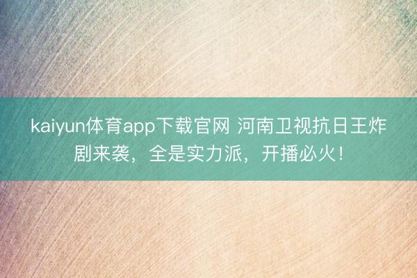 kaiyun体育app下载官网 河南卫视抗日王炸剧来袭，全是实力派，开播必火！
