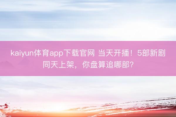 kaiyun体育app下载官网 当天开播！5部新剧同天上架，你盘算追哪部？