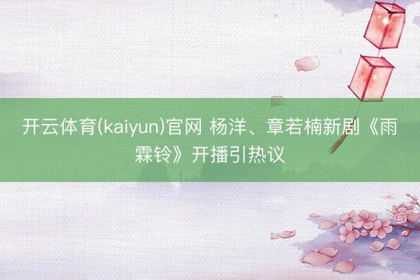 开云体育(kaiyun)官网 杨洋、章若楠新剧《雨霖铃》开播引热议