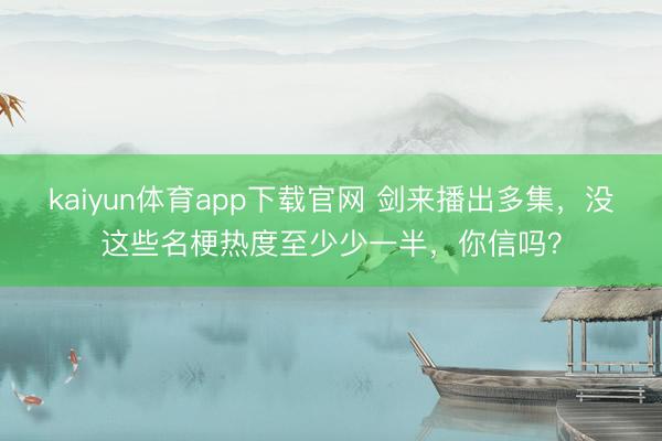 kaiyun体育app下载官网 剑来播出多集，没这些名梗热度至少少一半，你信吗？