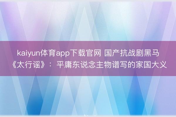 kaiyun体育app下载官网 国产抗战剧黑马《太行谣》：平庸东说念主物谱写的家国大义