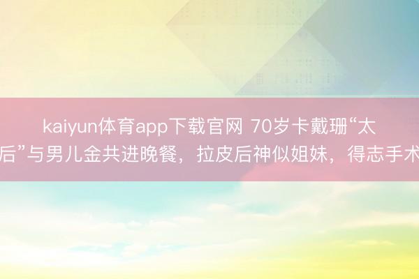 kaiyun体育app下载官网 70岁卡戴珊“太后”与男儿金共进晚餐，拉皮后神似姐妹，得志手术