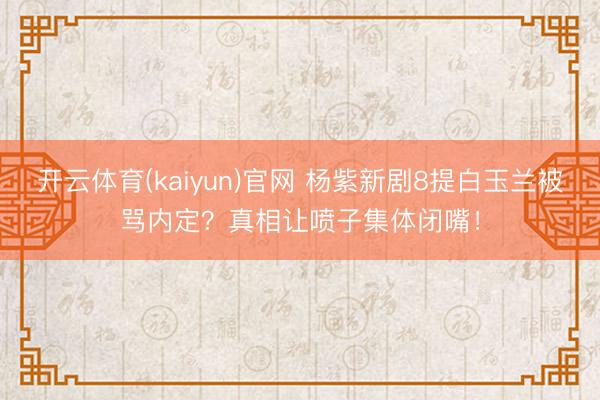 开云体育(kaiyun)官网 杨紫新剧8提白玉兰被骂内定？真相让喷子集体闭嘴！