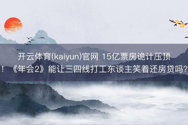 开云体育(kaiyun)官网 15亿票房诡计压顶!《年会2》能让三四线打工东谈主笑着还房贷吗?
