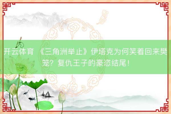 开云体育 《三角洲举止》伊塔克为何笑着回来樊笼？复仇王子的豪恣结尾！
