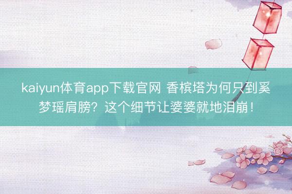 kaiyun体育app下载官网 香槟塔为何只到奚梦瑶肩膀？这个细节让婆婆就地泪崩！