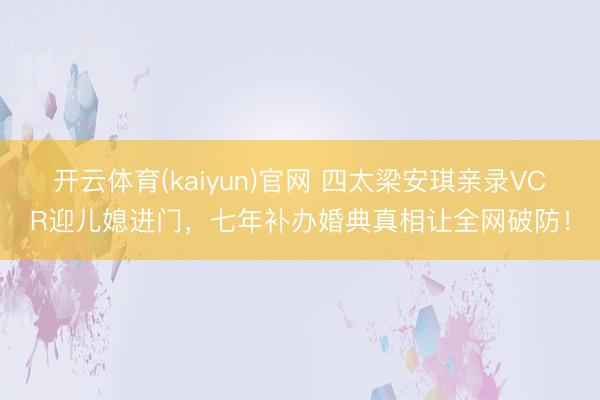 开云体育(kaiyun)官网 四太梁安琪亲录VCR迎儿媳进门,七年补办婚典真相让全网破防!