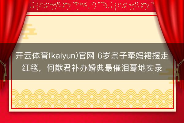 开云体育(kaiyun)官网 6岁宗子牵妈裙摆走红毯，何猷君补办婚典最催泪蓦地实录