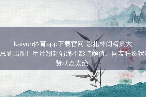 kaiyun体育app下载官网 娜扎林间精灵大片好意思到出圈！甲片翘起涓滴不影响颜值，网友狂赞状态太绝！