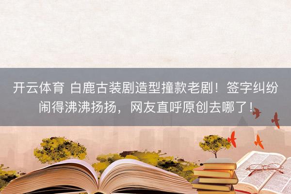 开云体育 白鹿古装剧造型撞款老剧！签字纠纷闹得沸沸扬扬，网友直呼原创去哪了！