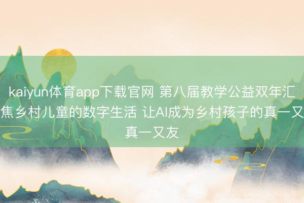 kaiyun体育app下载官网 第八届教学公益双年汇聚焦乡村儿童的数字生活 让AI成为乡村孩子的真一又友