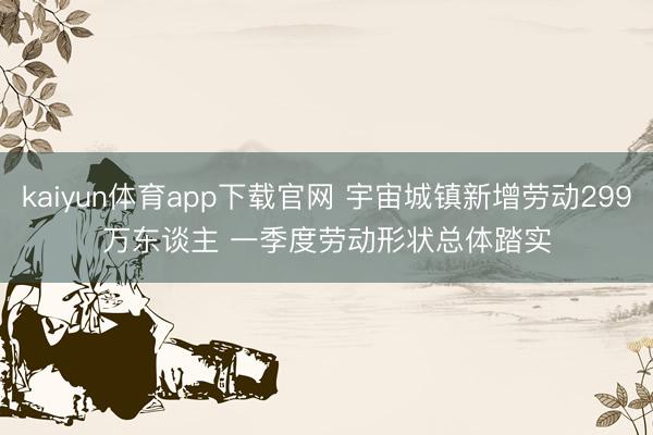 kaiyun体育app下载官网 宇宙城镇新增劳动299万东谈主 一季度劳动形状总体踏实