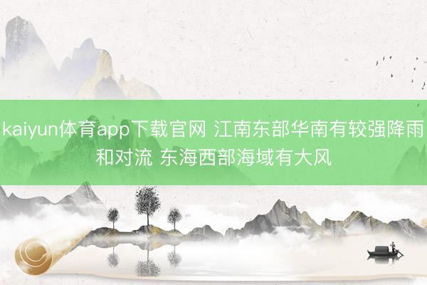 kaiyun体育app下载官网 江南东部华南有较强降雨和对流 东海西部海域有大风