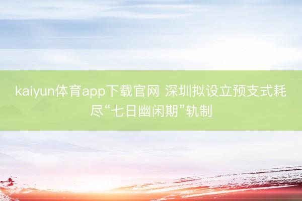 kaiyun体育app下载官网 深圳拟设立预支式耗尽“七日幽闲期”轨制