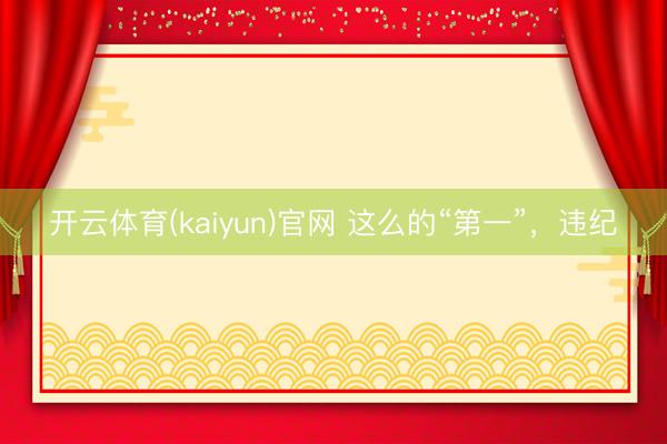 开云体育(kaiyun)官网 这么的“第一”，违纪