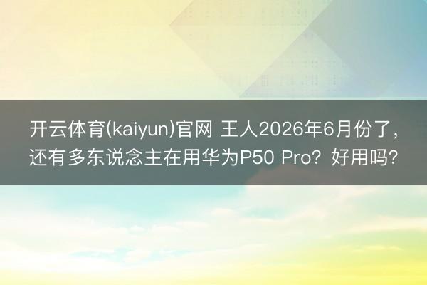 开云体育(kaiyun)官网 王人2026年6月份了，还有多东说念主在用华为P50 Pro？好用吗？