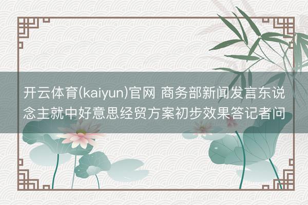 开云体育(kaiyun)官网 商务部新闻发言东说念主就中好意思经贸方案初步效果答记者问