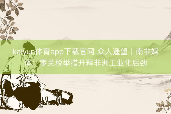 kaiyun体育app下载官网 众人遥望｜南非媒体：零关税举措开释非洲工业化后劲