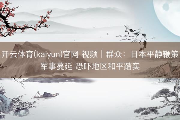 开云体育(kaiyun)官网 视频｜群众：日本平静鞭策军事蔓延 恐吓地区和平踏实