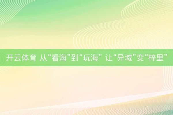 开云体育 从“看海”到“玩海” 让“异域”变“梓里”
