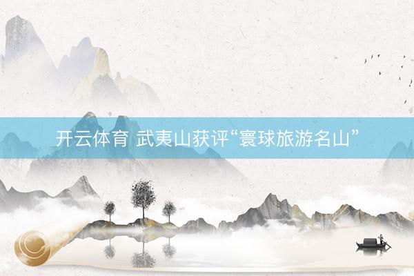 开云体育 武夷山获评“寰球旅游名山”