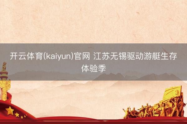 开云体育(kaiyun)官网 江苏无锡驱动游艇生存体验季