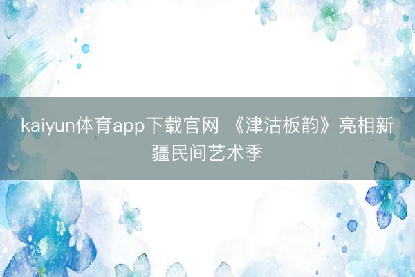 kaiyun体育app下载官网 《津沽板韵》亮相新疆民间艺术季