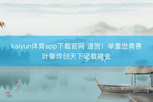 kaiyun体育app下载官网 道贺！举重世青赛叶馨烨创天下记载摘金